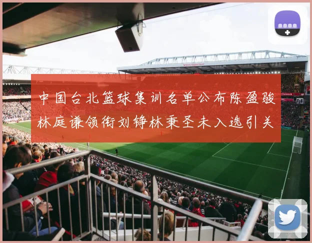 中国台北篮球集训名单公布陈盈骏林庭谦领衔刘铮林秉圣未入选引关注