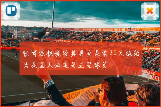 张博源教练称其具全美前30天赋若为美国人必定是五星球员