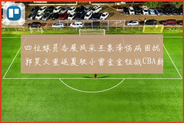 四位球员各展风采王泉泽伤病困扰郭昊文重返夏联小曾金金征战CBA新赛季