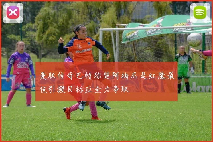 曼联传奇巴特称楚阿梅尼是红魔最佳引援目标应全力争取
