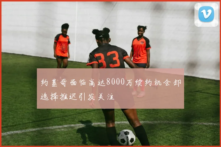 约基奇面临高达8000万续约机会却选择推迟引发关注