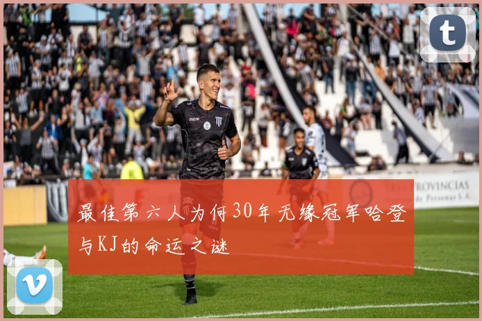 最佳第六人为何30年无缘冠军哈登与KJ的命运之谜