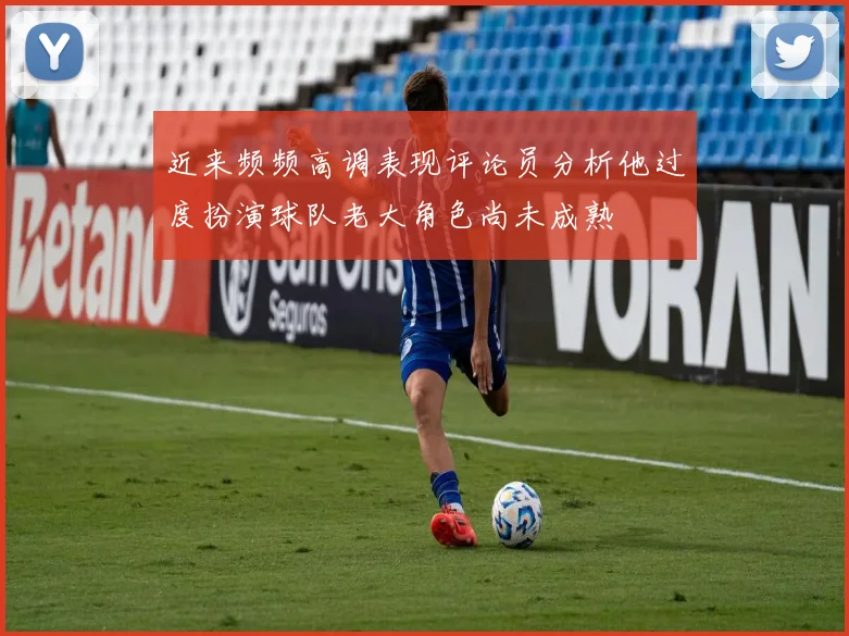 近来频频高调表现评论员分析他过度扮演球队老大角色尚未成熟