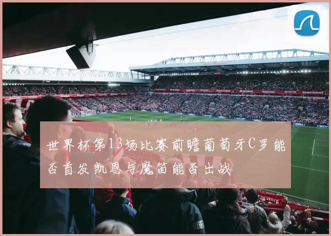 世界杯第13场比赛前瞻葡萄牙C罗能否首发凯恩与魔笛能否出战