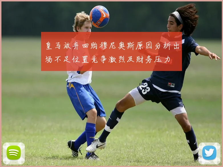 皇马放弃回购穆尼奥斯原因分析出场不足位置竞争激烈及财务压力