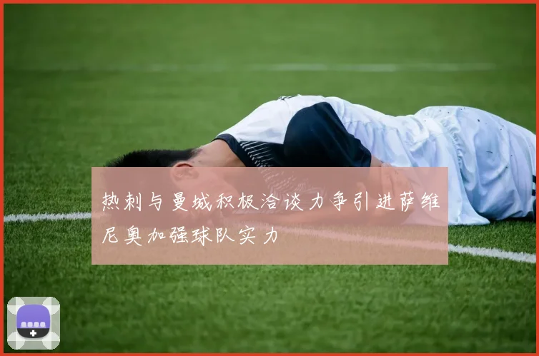 热刺与曼城积极洽谈力争引进萨维尼奥加强球队实力