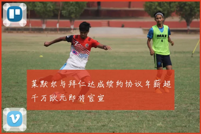 莱默尔与拜仁达成续约协议年薪超千万欧元即将官宣