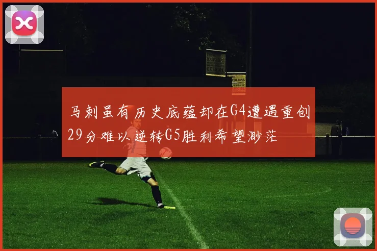 马刺虽有历史底蕴却在G4遭遇重创29分难以逆转G5胜利希望渺茫