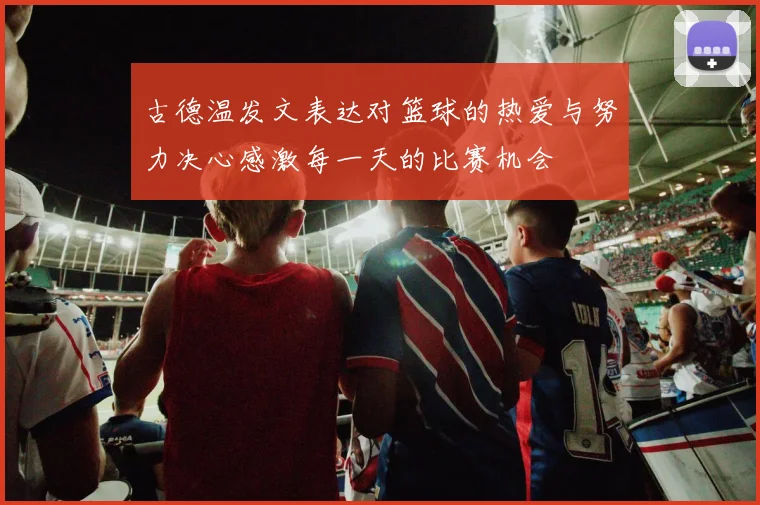 古德温发文表达对篮球的热爱与努力决心感激每一天的比赛机会