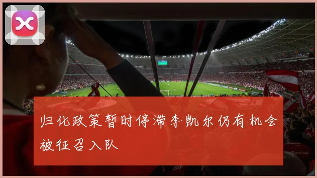 归化政策暂时停滞李凯尔仍有机会被征召入队