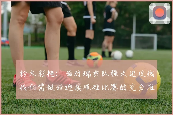 铃木彩艳：面对瑞典队强大进攻线我们需做好迎接艰难比赛的充分准备