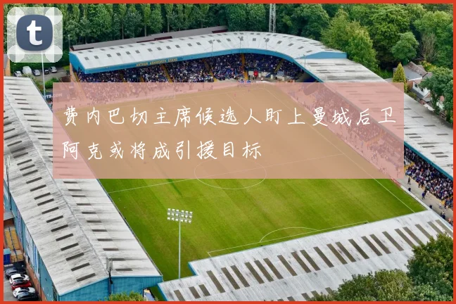 费内巴切主席候选人盯上曼城后卫阿克或将成引援目标