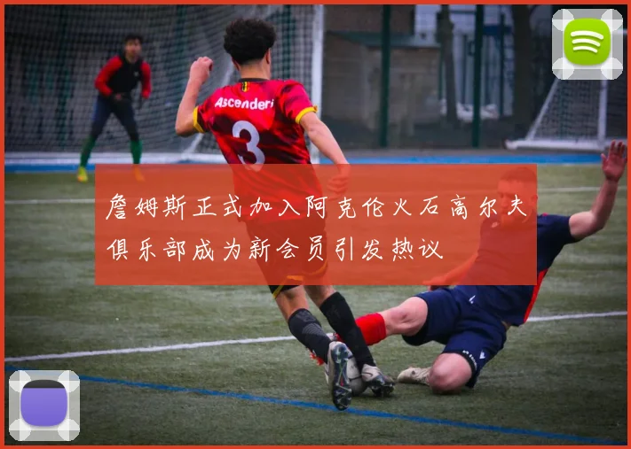 詹姆斯正式加入阿克伦火石高尔夫俱乐部成为新会员引发热议